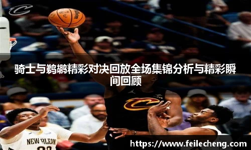 米兰骑士与鹈鹕精彩对决回放全场集锦分析与精彩瞬间回顾